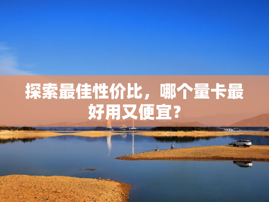 探索最佳性价比，哪个量卡最好用又便宜？