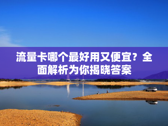 流量卡哪个最好用又便宜？全面解析为你揭晓答案