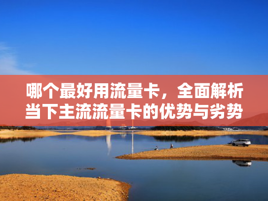哪个最好用流量卡，全面解析当下主流流量卡的优势与劣势