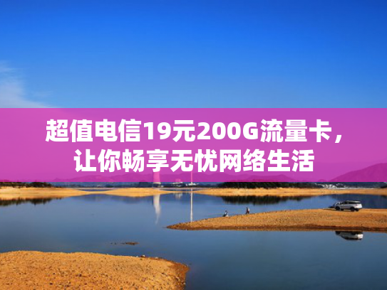 超值电信19元200G流量卡，让你畅享无忧网络生活