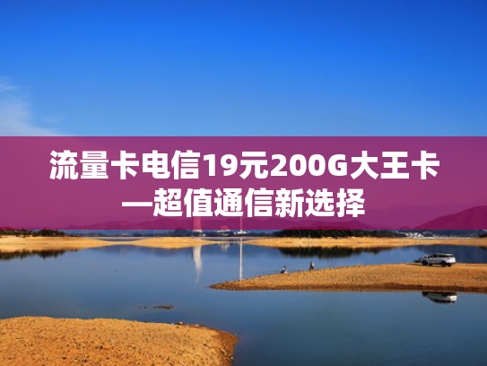 流量卡电信19元200G大王卡—超值通信新选择