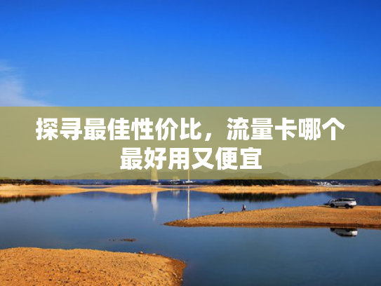 探寻最佳性价比，流量卡哪个最好用又便宜