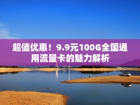 超值优惠！9.9元100G全国通用流量卡的魅力解析