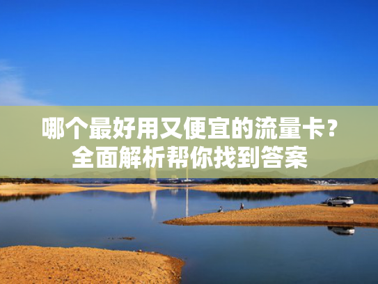 哪个最好用又便宜的流量卡？全面解析帮你找到答案