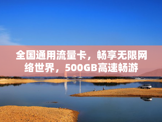 全国通用流量卡，畅享无限网络世界，500GB高速畅游