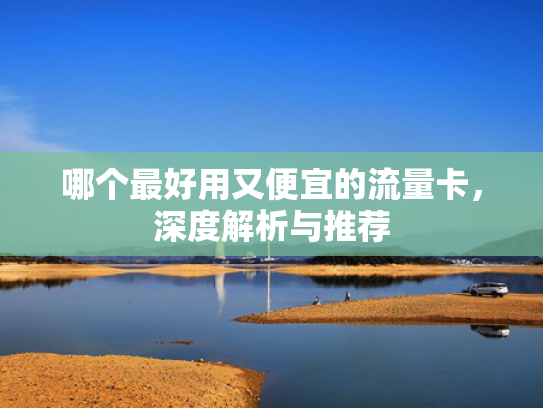 哪个最好用又便宜的流量卡，深度解析与推荐