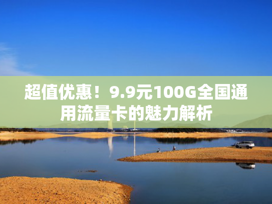 超值优惠！9.9元100G全国通用流量卡的魅力解析