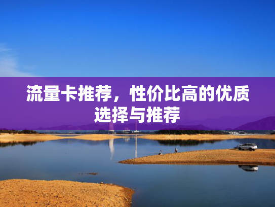 流量卡推荐，性价比高的优质选择与推荐