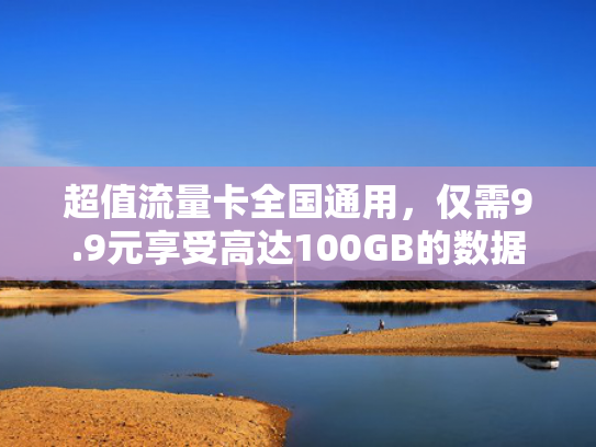 超值流量卡全国通用，仅需9.9元享受高达100GB的数据流量