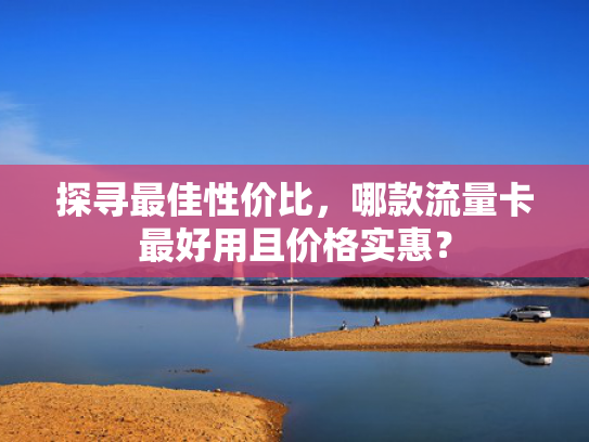 探寻最佳性价比，哪款流量卡最好用且价格实惠？