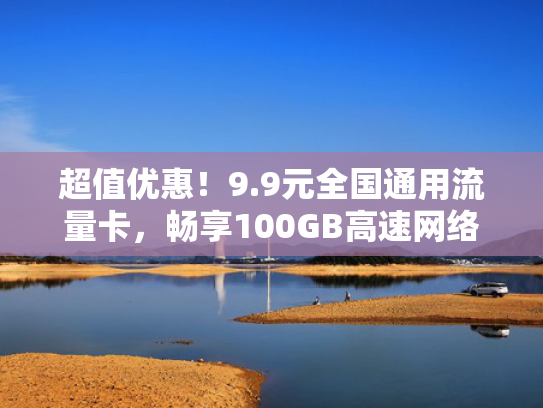超值优惠！9.9元全国通用流量卡，畅享100GB高速网络