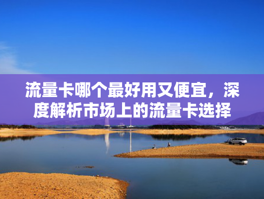 流量卡哪个最好用又便宜，深度解析市场上的流量卡选择